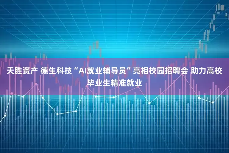 天胜资产 德生科技“AI就业辅导员”亮相校园招聘会 助力高校毕业生精准就业