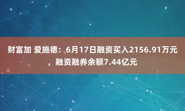 财富加 爱施德：6月17日融资买入2156.91万元，融资融券余额7.44亿元