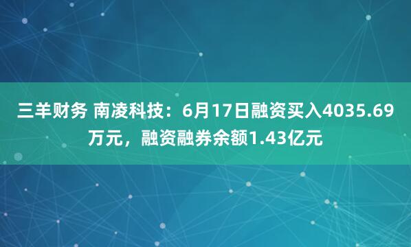 三羊财务 南凌科技：6月17日融资买入4035.69万元，融资融券余额1.43亿元