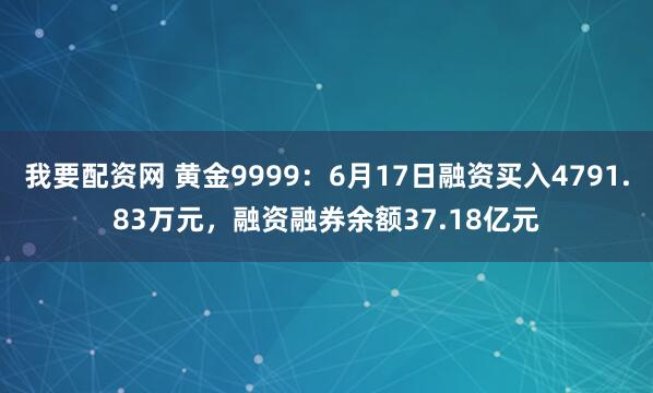 我要配资网 黄金9999：6月17日融资买入4791.83万元，融资融券余额37.18亿元