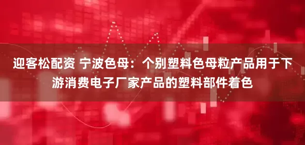 迎客松配资 宁波色母：个别塑料色母粒产品用于下游消费电子厂家产品的塑料部件着色