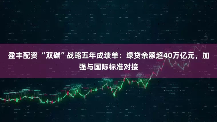 盈丰配资 “双碳”战略五年成绩单：绿贷余额超40万亿元，加强与国际标准对接