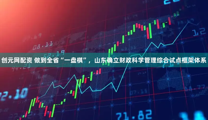 创元网配资 做到全省“一盘棋”，山东确立财政科学管理综合试点框架体系