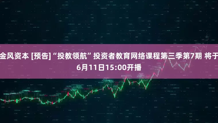 金风资本 [预告]“投教领航”投资者教育网络课程第三季第7期 将于6月11日15:00开播