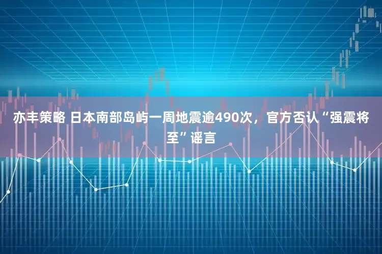亦丰策略 日本南部岛屿一周地震逾490次，官方否认“强震将至”谣言