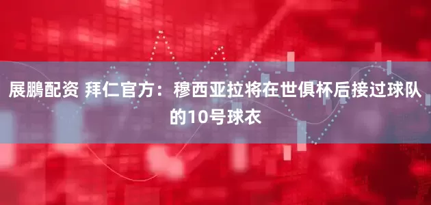 展鵬配资 拜仁官方：穆西亚拉将在世俱杯后接过球队的10号球衣