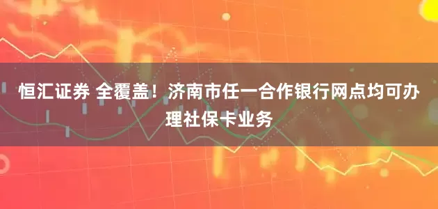 恒汇证券 全覆盖！济南市任一合作银行网点均可办理社保卡业务