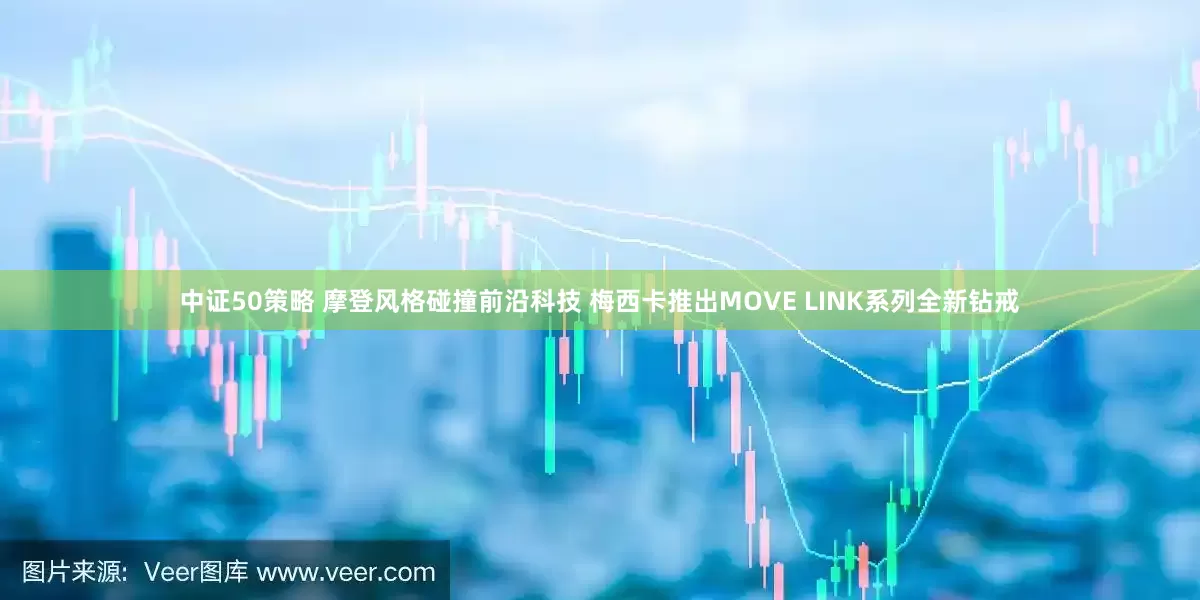 中证50策略 摩登风格碰撞前沿科技 梅西卡推出MOVE LINK系列全新钻戒