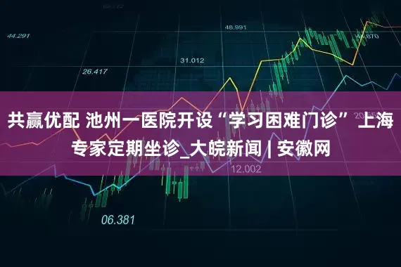 共赢优配 池州一医院开设“学习困难门诊” 上海专家定期坐诊_大皖新闻 | 安徽网