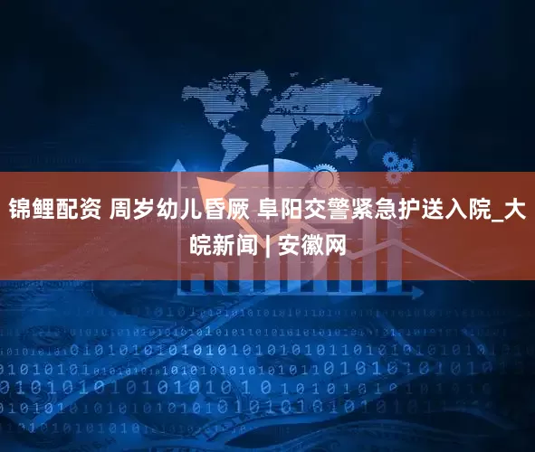 锦鲤配资 周岁幼儿昏厥 阜阳交警紧急护送入院_大皖新闻 | 安徽网