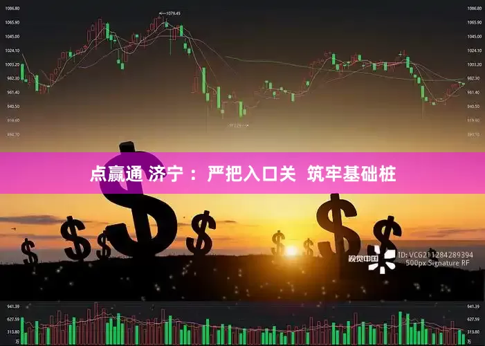 点赢通 济宁 ：严把入口关  筑牢基础桩