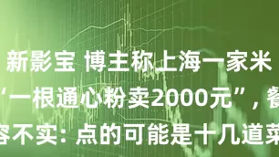 新影宝 博主称上海一家米其林餐厅“一根通心粉卖2000元”, 餐厅称内容不实: 点的可能是十几道菜的套餐, 单点388元, 也不止一片