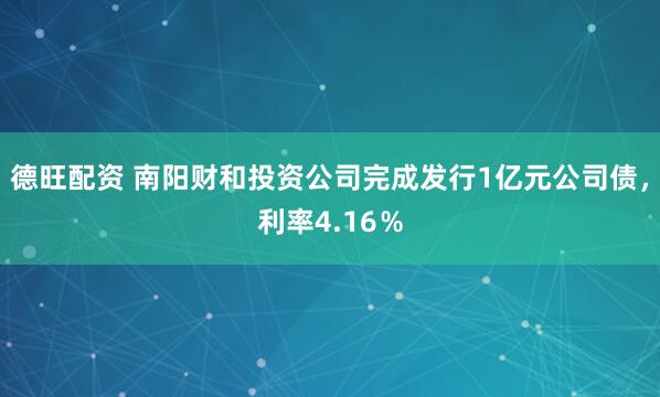 德旺配资 南阳财和投资公司完成发行1亿元公司债，利率4.16％
