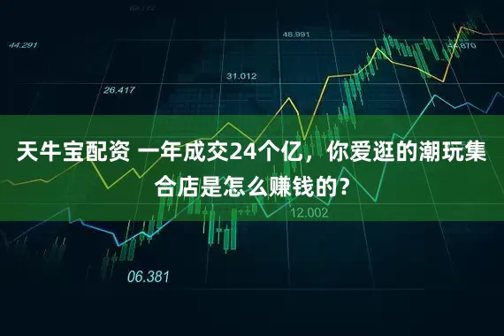 天牛宝配资 一年成交24个亿，你爱逛的潮玩集合店是怎么赚钱的？