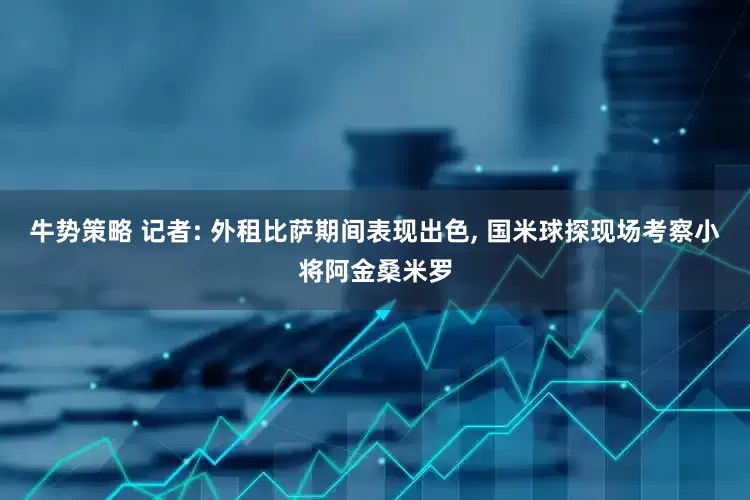 牛势策略 记者: 外租比萨期间表现出色, 国米球探现场考察小将阿金桑米罗