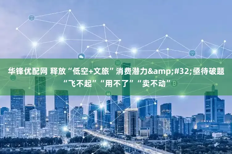 华锋优配网 释放“低空+文旅”消费潜力 亟待破题“飞不起”“用不了”“卖不动”