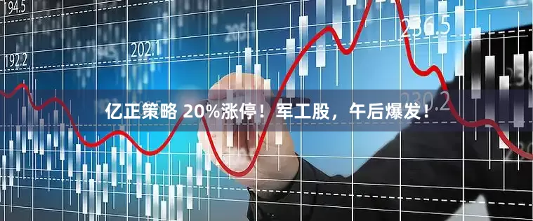 亿正策略 20%涨停！军工股，午后爆发！