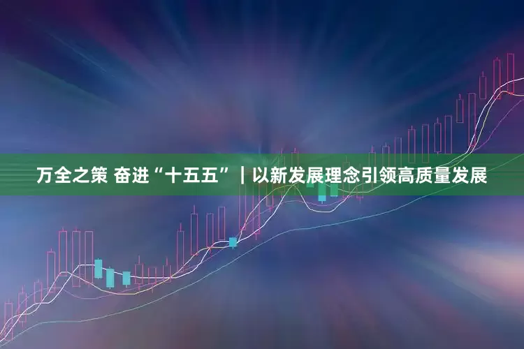 万全之策 奋进“十五五”｜以新发展理念引领高质量发展