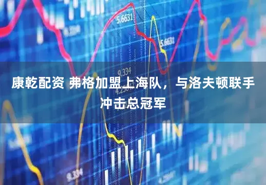 康乾配资 弗格加盟上海队，与洛夫顿联手冲击总冠军
