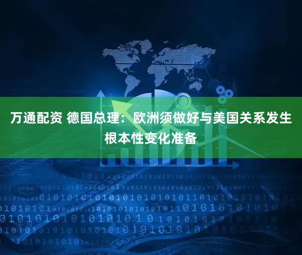 万通配资 德国总理：欧洲须做好与美国关系发生根本性变化准备