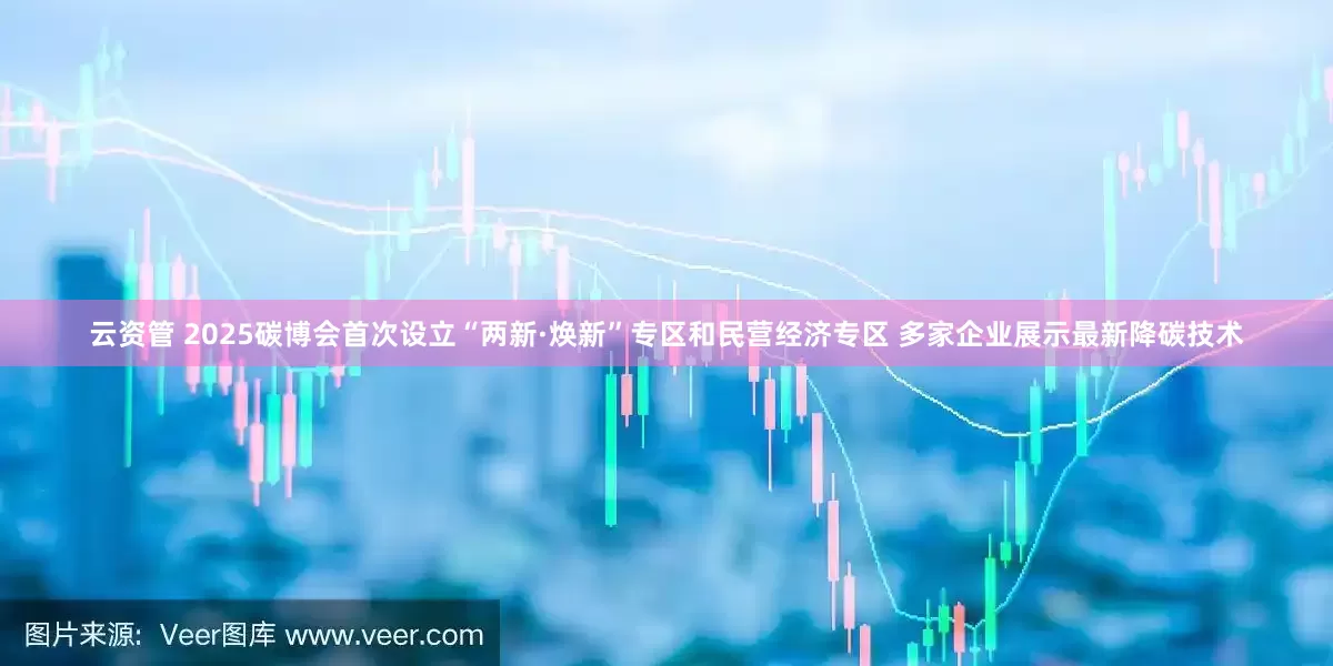 云资管 2025碳博会首次设立“两新·焕新”专区和民营经济专区 多家企业展示最新降碳技术