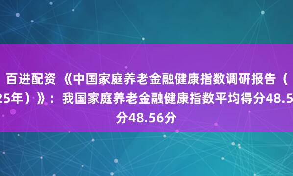 百进配资 《中国家庭养老金融健康指数调研报告（2025年）》：我国家庭养老金融健康指数平均得分48.56分