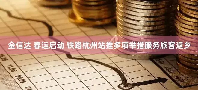 金信达 春运启动 铁路杭州站推多项举措服务旅客返乡