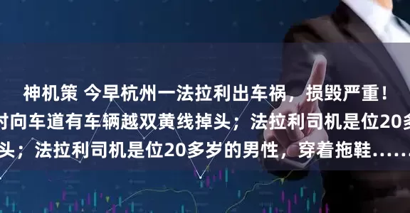神机策 今早杭州一法拉利出车祸，损毁严重！有目击者说，事发时对向车道有车辆越双黄线掉头；法拉利司机是位20多岁的男性，穿着拖鞋……