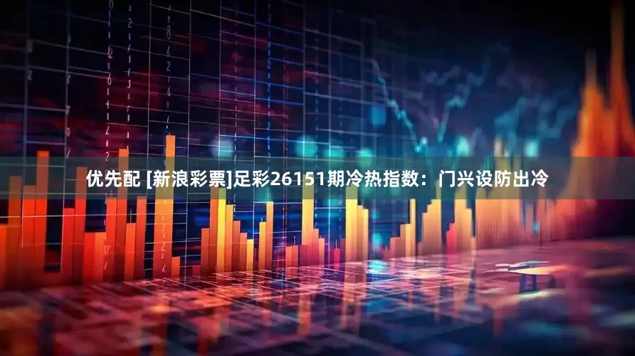 优先配 [新浪彩票]足彩26151期冷热指数：门兴设防出冷